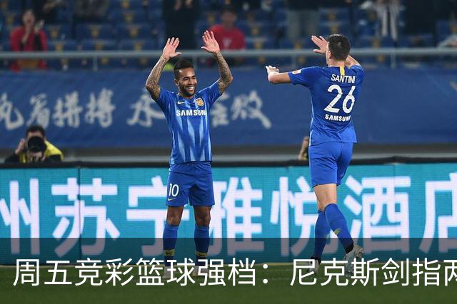 周五竞彩篮球强档：尼克斯剑指两连胜 马刺主场绝地反击