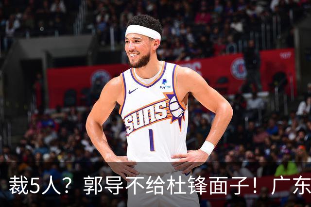 裁5人？郭导不给杜锋面子！广东后卫不留一人，杜锋不会用的留下